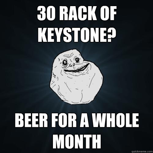 30 rack of keystone? beer for a whole month  Forever Alone