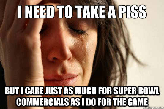 I need to take a piss but I care just as much for super bowl commercials as I do for the game  First World Problems