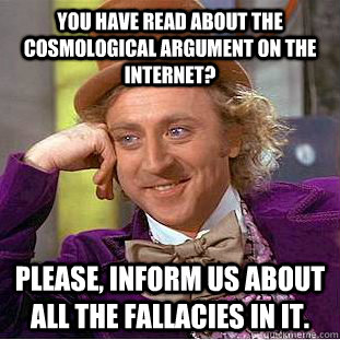 You have read about the cosmological argument on the internet? Please, inform us about all the fallacies in it.  Condescending Wonka