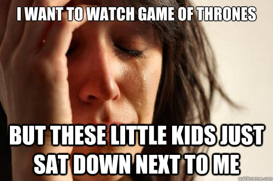 i want to watch game of thrones but these little kids just sat down next to me  First World Problems
