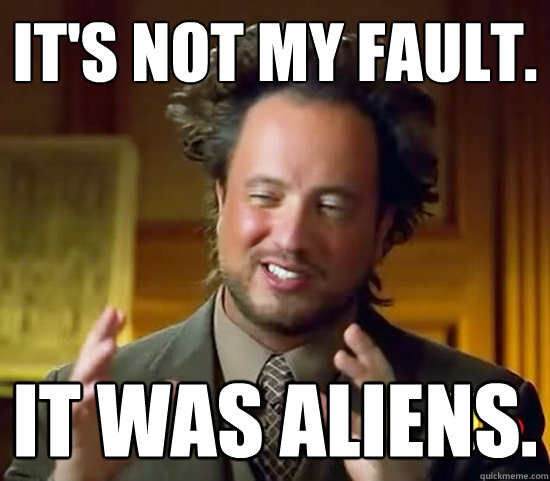 It's not my fault. it was aliens. - It's not my fault. it was aliens.  Ancient Aliens