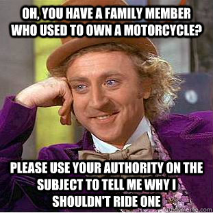 Oh, you have a family member who used to own a motorcycle? Please use your authority on the subject to tell me why I shouldn't ride one  Creepy Wonka