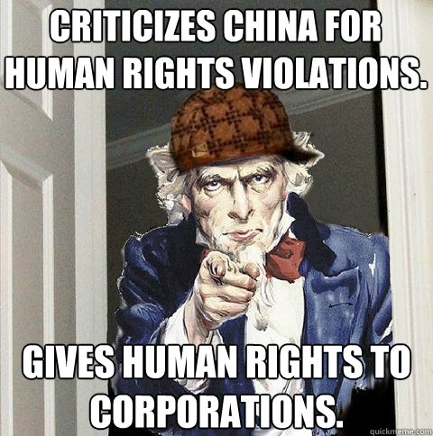 Criticizes China for Human Rights Violations. Gives Human Rights to corporations.  Scumbag Uncle Sam