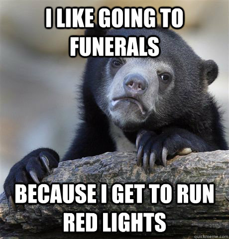 I like going to funerals because I get to run red lights  Confession Bear