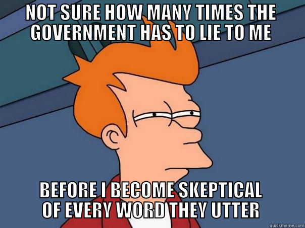 NOT SURE HOW MANY TIMES THE GOVERNMENT HAS TO LIE TO ME BEFORE I BECOME SKEPTICAL OF EVERY WORD THEY UTTER Futurama Fry