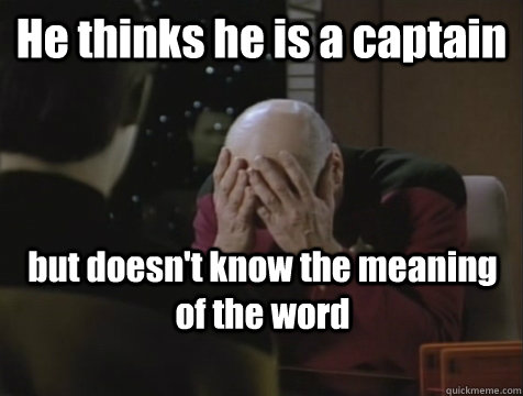 He thinks he is a captain but doesn't know the meaning of the word  Picard Double Facepalm