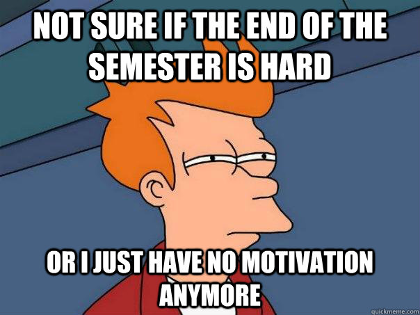 Not sure if the end of the semester is hard Or I just have no motivation anymore  Futurama Fry