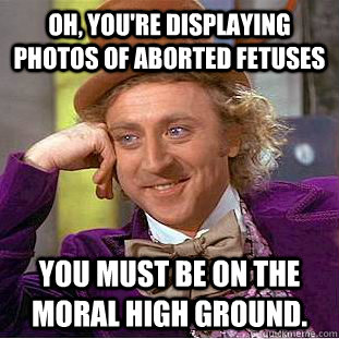 Oh, you're displaying photos of aborted fetuses   You must be on the moral high ground.  Creepy Wonka