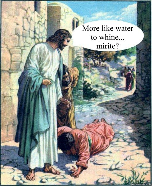 More like water 
to whine... 
mirite?  