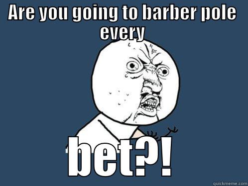 ARE YOU GOING TO BARBER POLE EVERY BET?! Y U No