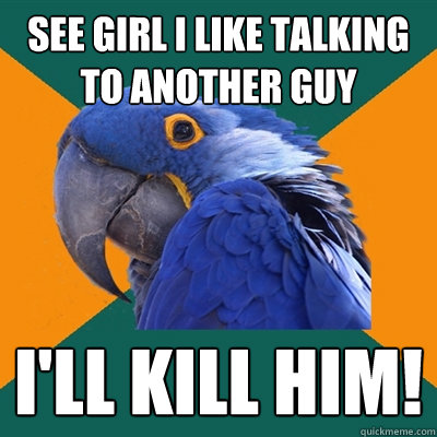 see girl i like talking to another guy i'll kill him!    Paranoid Parrot
