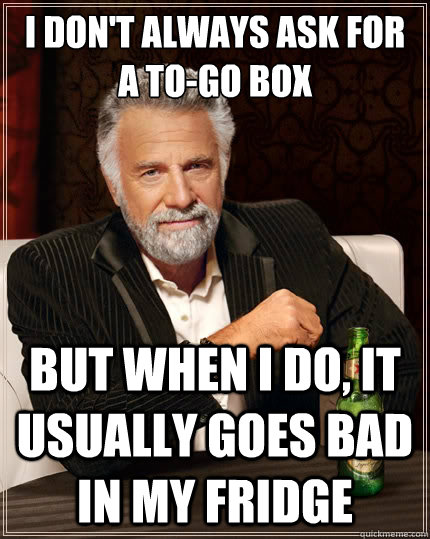 I don't always ask for a to-go box But when i do, it usually goes bad in my fridge  The Most Interesting Man In The World