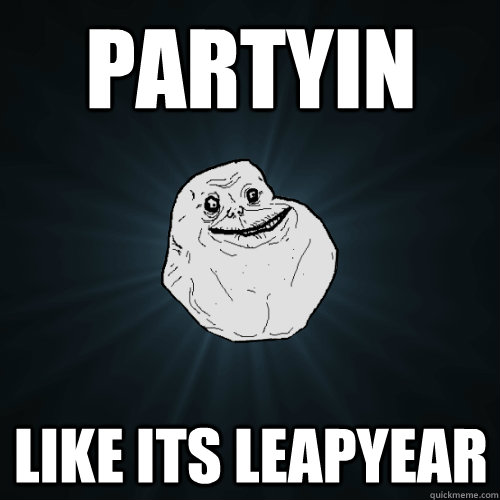 partyin like its leapyear  Forever Alone