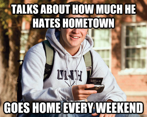 talks about how much he hates hometown  goes home every weekend  College Freshman