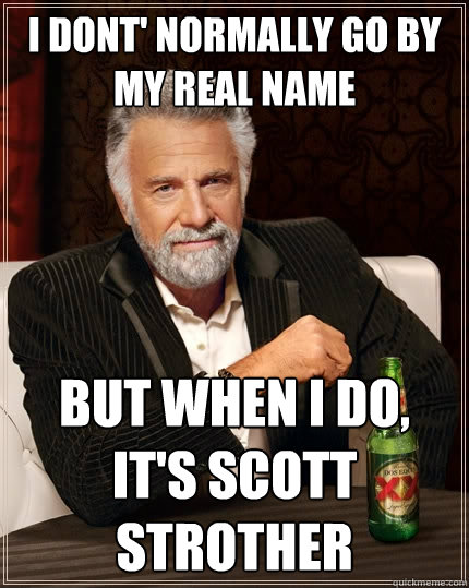 I dont' normally go by my real name but when i do, it's Scott Strother - I dont' normally go by my real name but when i do, it's Scott Strother  The Most Interesting Man In The World