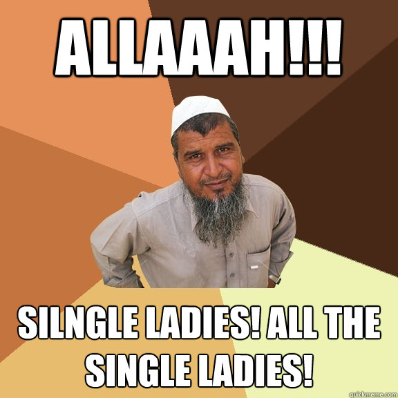 allaaah!!! Silngle ladies! all the single ladies! - allaaah!!! Silngle ladies! all the single ladies!  Ordinary Muslim Man