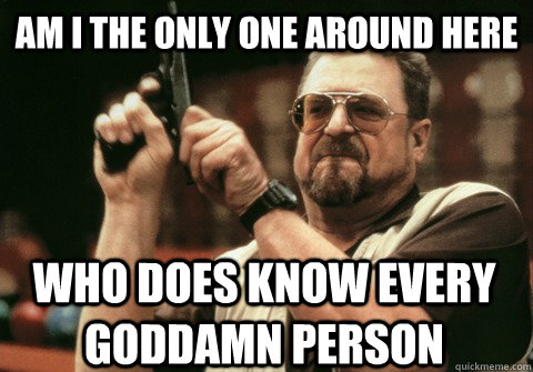 Am I the only one around here Who does know every goddamn person - Am I the only one around here Who does know every goddamn person  Am I the only one