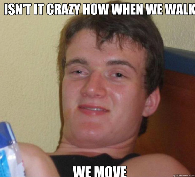 Isn't it crazy how when we walk We move  10guy