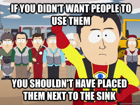if you didn't want people to use them you shouldn't have placed them next to the sink  Captain Hindsight