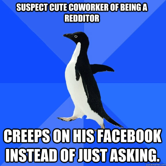 suspect cute coworker of being a redditor creeps on his facebook instead of just asking.  Socially Awkward Penguin