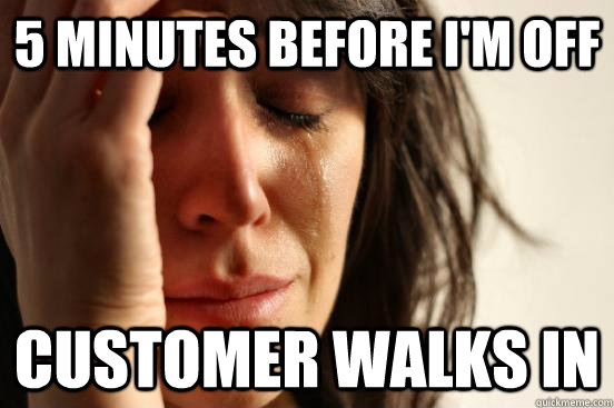 5 minutes before i'm off customer walks in - 5 minutes before i'm off customer walks in  First World Problems