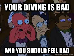 YOUR DIVING IS BAD AND YOU SHOULD FEEL BAD  Zoidberg