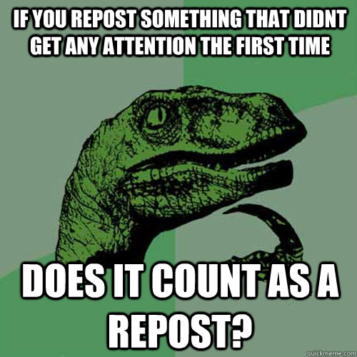 If you repost something that didnt get any attention the first time Does it count as a repost?  Philosoraptor