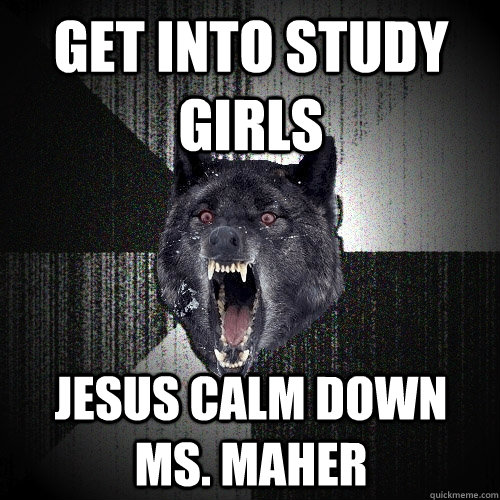 GET into study girls jesus calm down ms. maher  Insanity Wolf