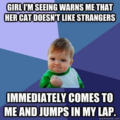 Girl I'm seeing warns me that her cat doesn't like strangers  Immediately comes to me and jumps in my lap.  Success Kid