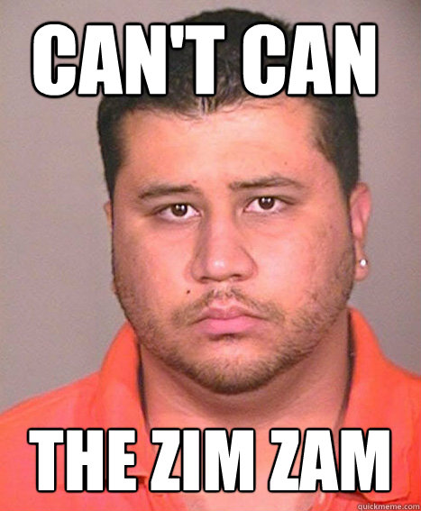 can't can the zim zam  ASSHOLE George Zimmerman