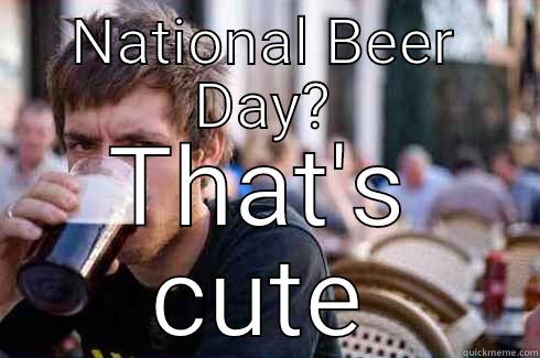 National Beer Day  - NATIONAL BEER DAY? THAT'S CUTE Lazy College Senior