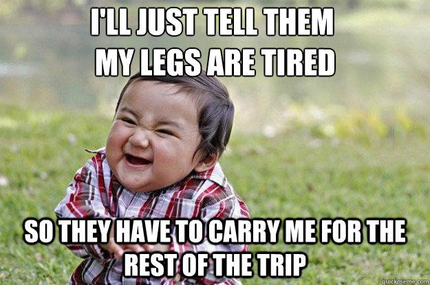 I'll just tell them
 my legs are tired So they have to carry me for the rest of the trip - I'll just tell them
 my legs are tired So they have to carry me for the rest of the trip  Evil Toddler