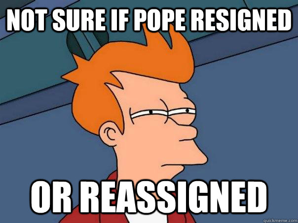 not sure if pope resigned or reassigned  FuturamaFry