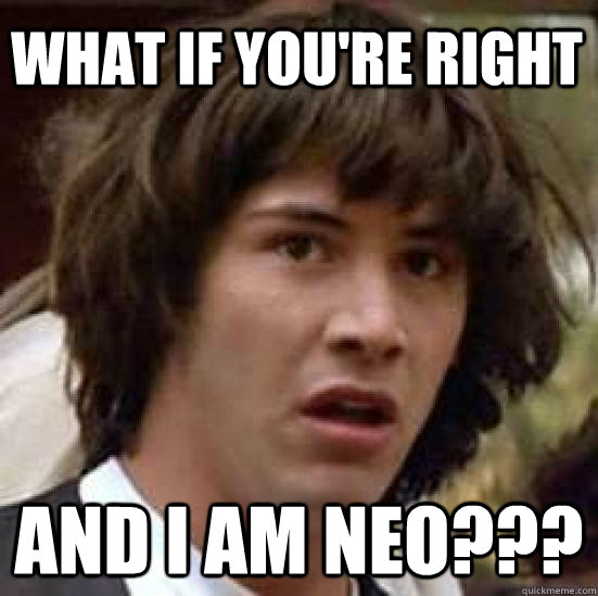 what if you're right and I am Neo???  conspiracy keanu