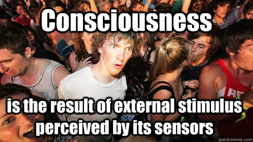 Consciousness is the result of external stimulus perceived by its sensors  Sudden Clarity Clarence