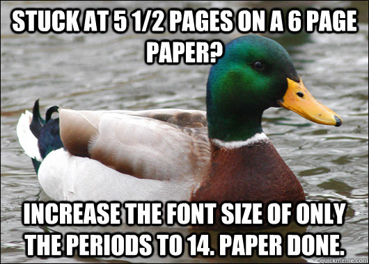 Stuck at 5 1/2 pages on a 6 page paper? Increase the font size of only the periods to 14. Paper done.   Actual Advice Mallard