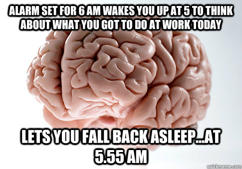 ALARM SET FOR 6 AM WAKES YOU UP AT 5 TO THINK ABOUT WHAT YOU GOT TO DO AT WORK TODAY LETS YOU FALL BACK ASLEEP...AT 5.55 AM  - ALARM SET FOR 6 AM WAKES YOU UP AT 5 TO THINK ABOUT WHAT YOU GOT TO DO AT WORK TODAY LETS YOU FALL BACK ASLEEP...AT 5.55 AM   Scumbag Brain