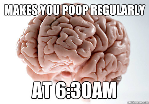 Makes you poop regularly At 6:30am  Scumbag Brain
