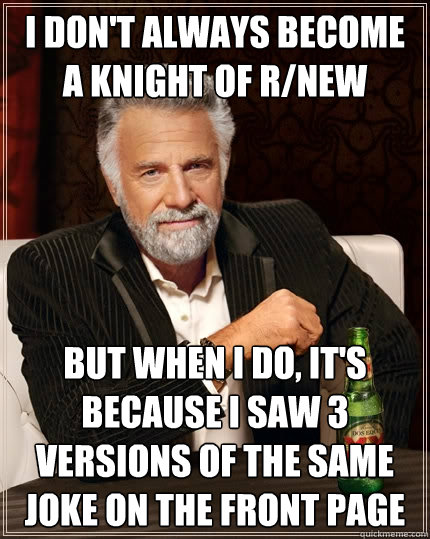 I don't always become a Knight of r/new But when I do, it's because I saw 3 versions of the same joke on the front page - I don't always become a Knight of r/new But when I do, it's because I saw 3 versions of the same joke on the front page  The Most Interesting Man In The World