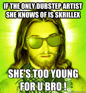 If the only dubstep artist she knows of is skrillex she's too young for u bro !  Hipster