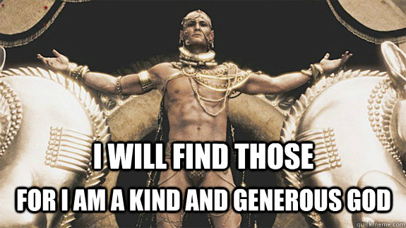 I will find those For I am a kind and generous god - Good Neighbor Xerxes.....