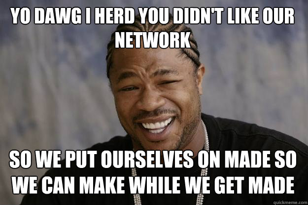 YO DAWG I HERD YOU DIDN'T LIKE OUR NETWORK so we put ourselves on made so we can make while we get made  Xzibit meme