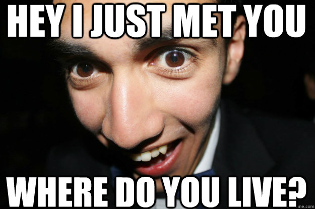 Hey I just met you Where do you live?  Overly Attached Boyfriend