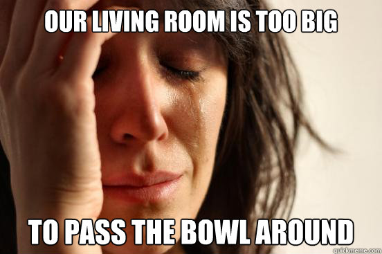 Our Living Room is too big to pass the bowl around  First World Problems