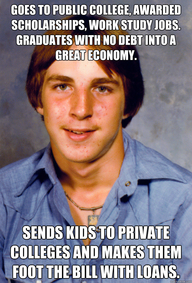 Goes to public college, awarded scholarships, work study jobs. Graduates with no debt into a great economy. Sends kids to private colleges and makes them foot the bill with loans.  Old Economy Steven
