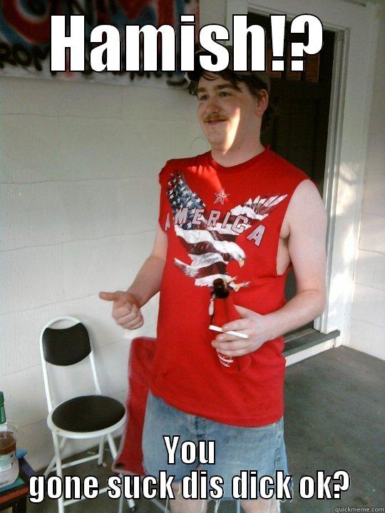 HAMISH!? YOU GONE SUCK DIS DICK OK? Redneck Randal