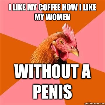 I like my coffee how I like my women Without a penis  Anti-Joke Chicken