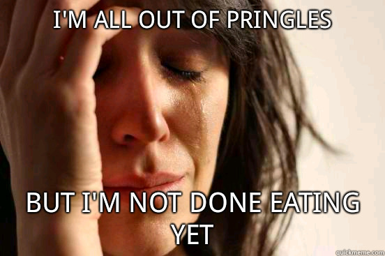 i'm all out of pringles but i'm not done eating yet  First World Problems