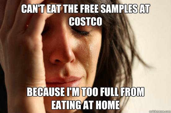 Can't eat the free samples at costco because i'm too full from
eating at home  First World Problems