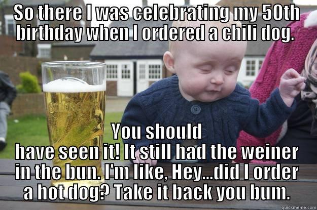 SO THERE I WAS CELEBRATING MY 50TH BIRTHDAY WHEN I ORDERED A CHILI DOG.  YOU SHOULD HAVE SEEN IT! IT STILL HAD THE WEINER IN THE BUN. I'M LIKE, HEY...DID I ORDER A HOT DOG? TAKE IT BACK YOU BUM. drunk baby